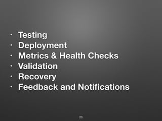 • Testing
• Deployment
• Metrics & Health Checks
• Validation
• Recovery
• Feedback and Notiﬁcations
23
 
