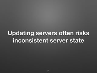 Updating servers often risks
inconsistent server state
24
 