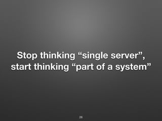 Stop thinking “single server”,
start thinking “part of a system”
26
 