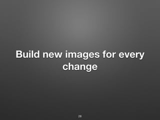 Build new images for every
change
28
 
