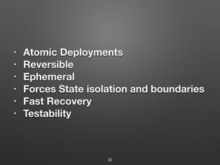 • Atomic Deployments
• Reversible
• Ephemeral
• Forces State isolation and boundaries
• Fast Recovery
• Testability
32
 