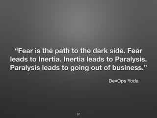 “Fear is the path to the dark side. Fear
leads to Inertia. Inertia leads to Paralysis.
Paralysis leads to going out of business.”
37
DevOps Yoda
 