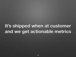 It’s shipped when at customer
and we get actionable metrics
40
 