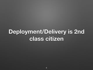 Deployment/Delivery is 2nd
class citizen
6
 