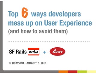Top ways developers
mess up on User Experience
(and how to avoid them)
@ HEAVYBIT • AUGUST 1, 2013
SF Rails +
6
 