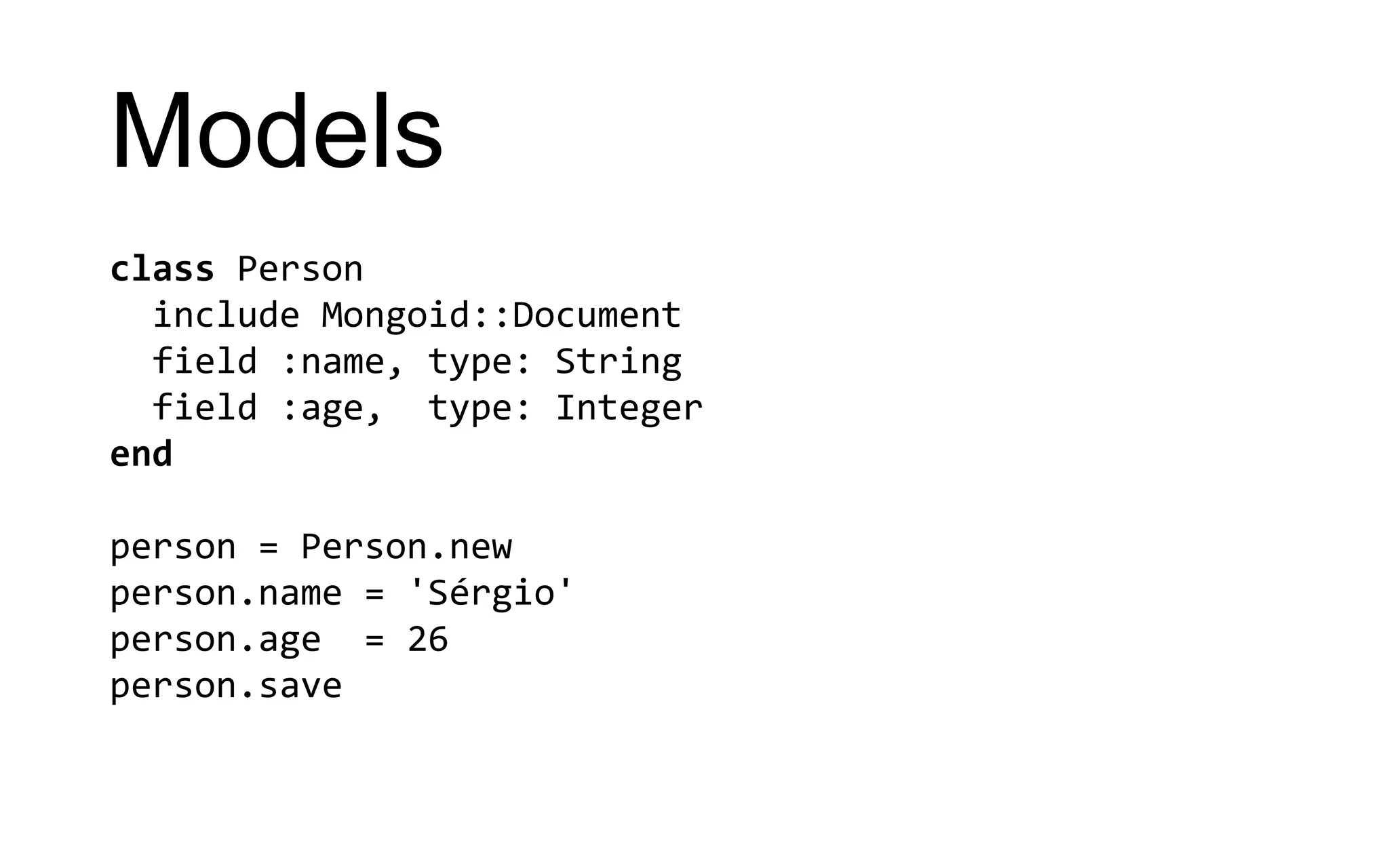 Models class Person include Mongoid::Document field :name, type: String field :age, type: Integer end person = Person.new person.name = 'Sérgio' person.age = 26 person.save 