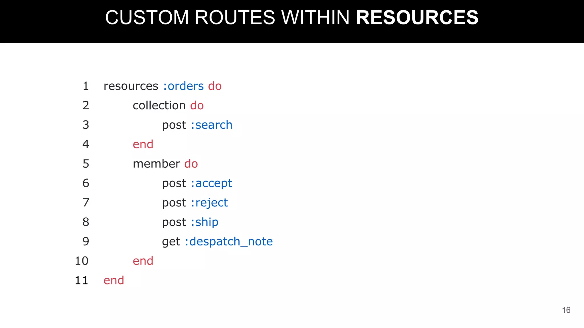 CUSTOM ROUTES WITHIN RESOURCES
1 resources :orders do
2 collection do
3 post :search
4 end
5 member do
6 post :accept
7 post :reject
8 post :ship
9 get :despatch_note
10 end
11 end
16
 