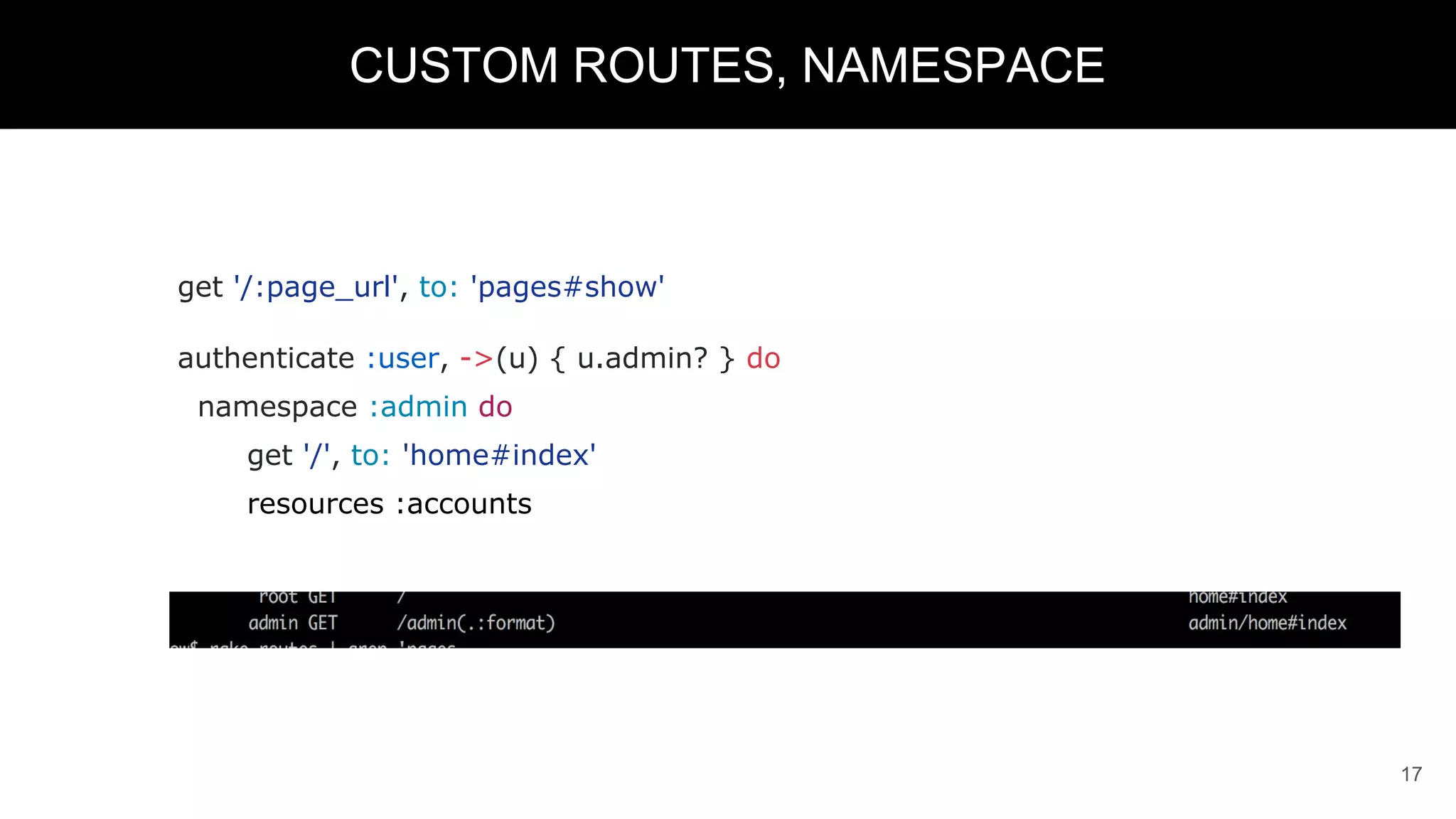 get '/:page_url', to: 'pages#show'
authenticate :user, ->(u) { u.admin? } do
namespace :admin do
get '/', to: 'home#index'
resources :accounts
17
CUSTOM ROUTES, NAMESPACE
 