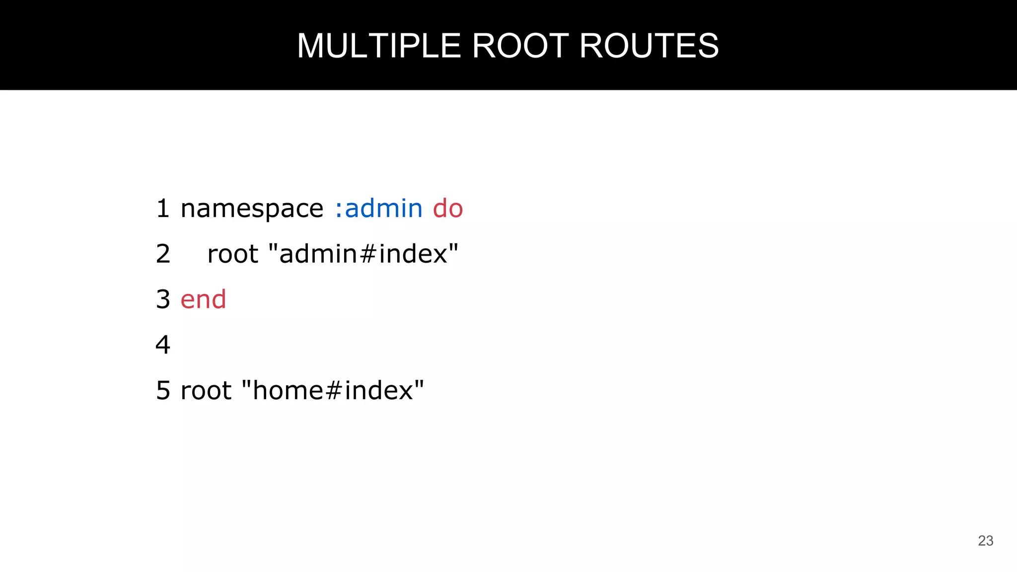 1 namespace :admin do
2 root "admin#index"
3 end
4
5 root "home#index"
23
MULTIPLE ROOT ROUTES
 