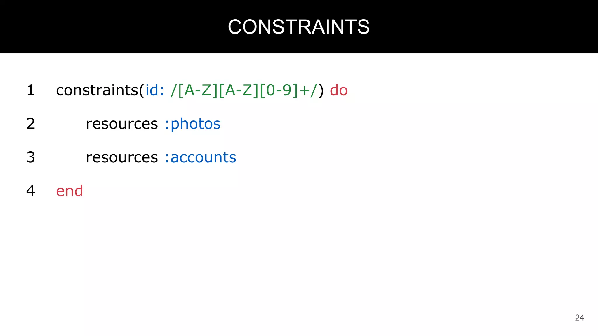 1 constraints(id: /[A-Z][A-Z][0-9]+/) do
2 resources :photos
3 resources :accounts
4 end
24
CONSTRAINTS
 