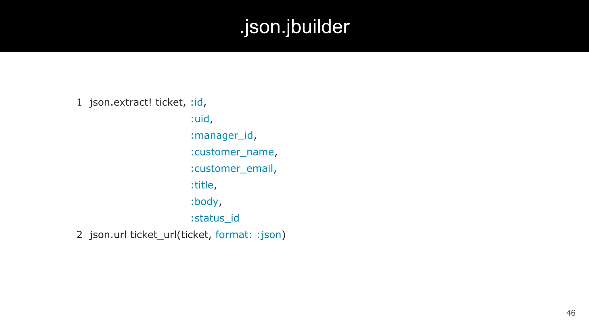 1 json.extract! ticket, :id,
:uid,
:manager_id,
:customer_name,
:customer_email,
:title,
:body,
:status_id
2 json.url ticket_url(ticket, format: :json)
46
.json.jbuilder
 