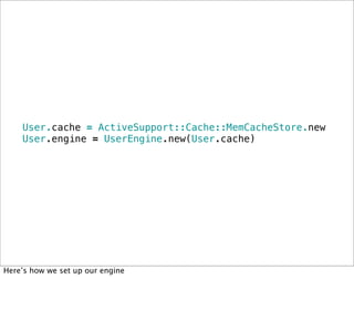 User.cache = ActiveSupport::Cache::MemCacheStore.new
    User.engine = UserEngine.new(User.cache)




Here’s how we set up...