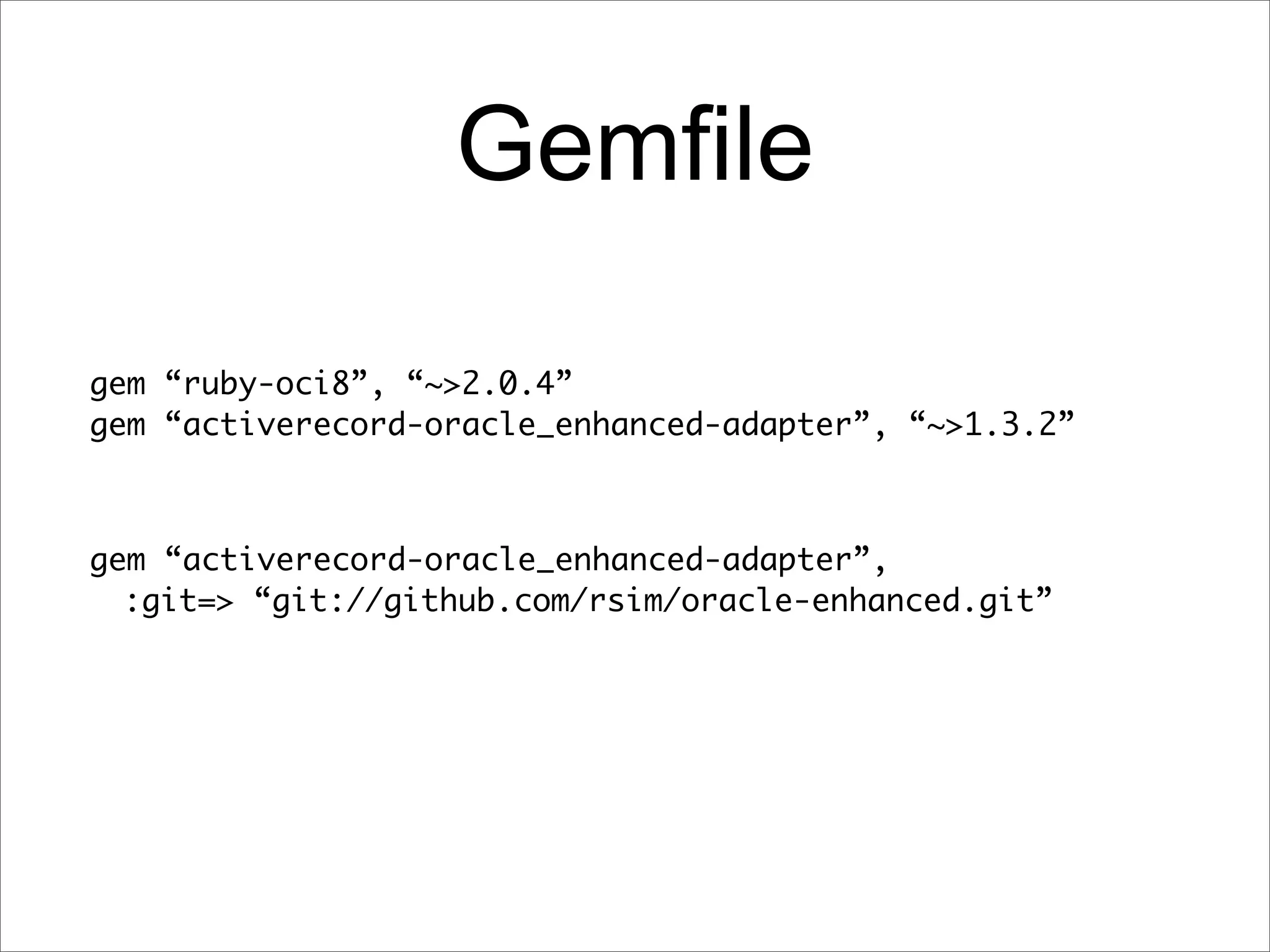 Gemfile

gem “ruby-oci8”, “~>2.0.4”
gem “activerecord-oracle_enhanced-adapter”, “~>1.3.2”



gem “activerecord-oracle_enhanced-adapter”,
  :git=> “git://github.com/rsim/oracle-enhanced.git”
 