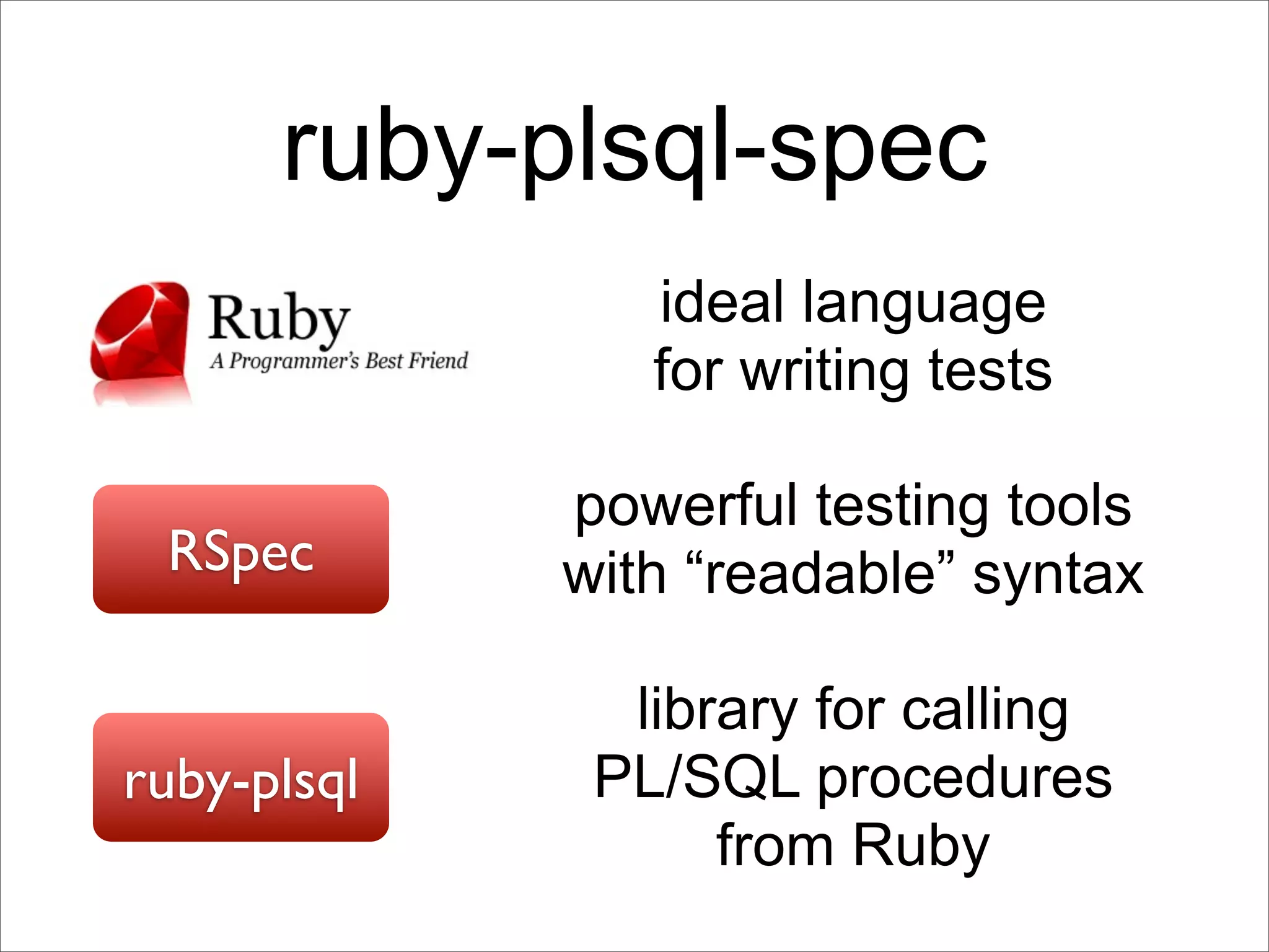 ruby-plsql-spec
                ideal language
                for writing tests

             powerful testing tools
 RSpec       with “readable” syntax

               library for calling
ruby-plsql    PL/SQL procedures
                   from Ruby
 