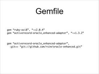 Gemfile

gem “ruby-oci8”, “~>2.0.4”
gem “activerecord-oracle_enhanced-adapter”, “~>1.3.2”



gem “activerecord-oracle_enhanced-adapter”,
  :git=> “git://github.com/rsim/oracle-enhanced.git”
 