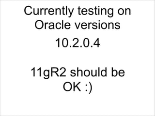 Currently testing on
 Oracle versions
     10.2.0.4

 11gR2 should be
     OK :)
 