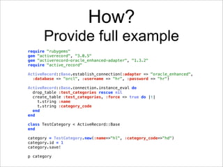 How?
      Provide full example
require "rubygems"
gem "activerecord", "3.0.5"
gem "activerecord-oracle_enhanced-adapter", "1.3.2"
require "active_record"

ActiveRecord::Base.establish_connection(:adapter => "oracle_enhanced",
  :database => "orcl", :username => "hr", :password => "hr")

ActiveRecord::Base.connection.instance_eval do
  drop_table :test_categories rescue nil
  create_table :test_categories, :force => true do |t|
    t.string :name
    t.string :category_code
  end
end

class TestCategory < ActiveRecord::Base
end

category = TestCategory.new(:name=>"hl", :category_code=>"hd")
category.id = 1
category.save!

p category
 