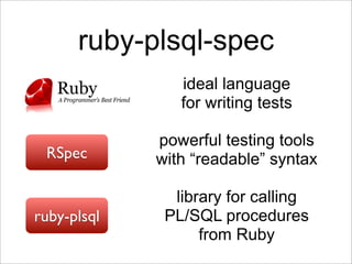 ruby-plsql-spec
                ideal language
                for writing tests

             powerful testing tools
 RSpec       with “readable” syntax

               library for calling
ruby-plsql    PL/SQL procedures
                   from Ruby
 