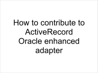How to contribute to
  ActiveRecord
 Oracle enhanced
     adapter
 