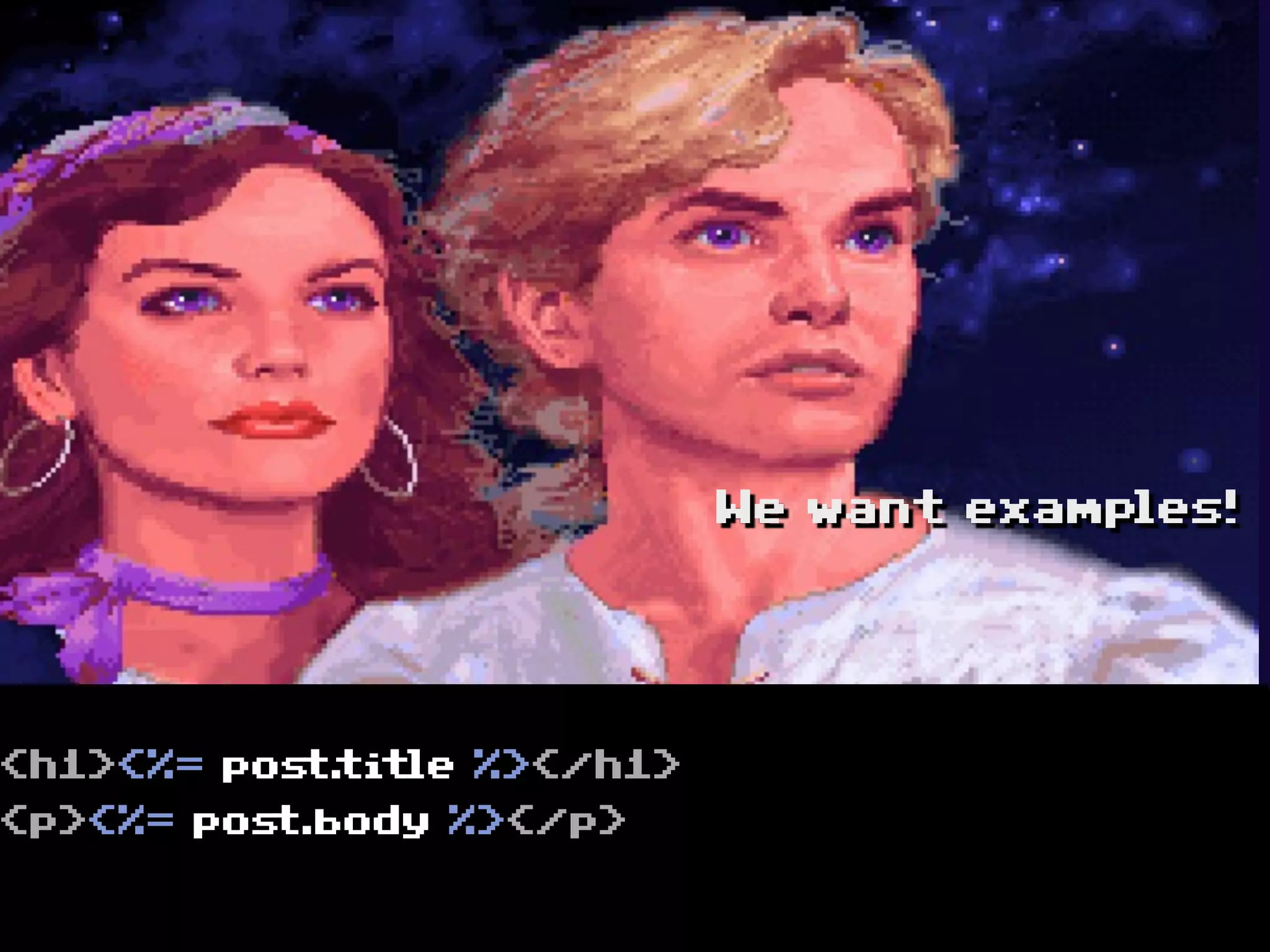 We want examples!




<h1><%= pos title %></h1>
           t.
<p><%= post.body %></p>
 