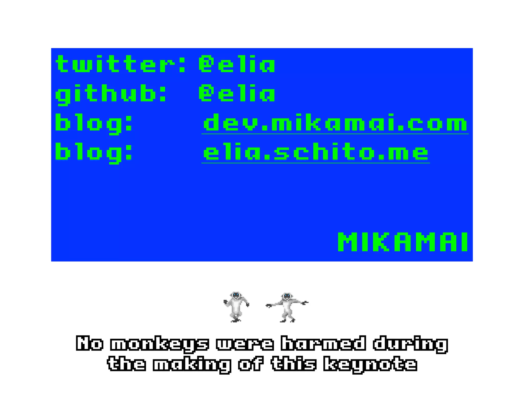 twitter:   @elia
github:    @elia
blog:      dev.mikamai.com
blog:      elia.schito.me


                     MIKAMAI


 No monkeys were harmed during
    the making of this keynote
 