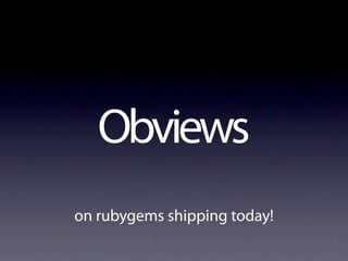 Obviews
on rubygems shipping today!
 