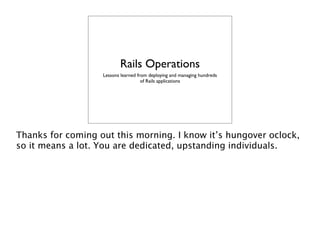 Rails Operations
                   Lessons learned from deploying and managing hundreds
                                     of Rails applications




Thanks for coming out this morning. I know it’s hungover oclock,
so it means a lot. You are dedicated, upstanding individuals.
 
