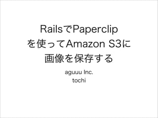 RailsでPaperclip
を使ってAmazon S3に
  画像を保存する
     aguuu Inc.
       tochi
 