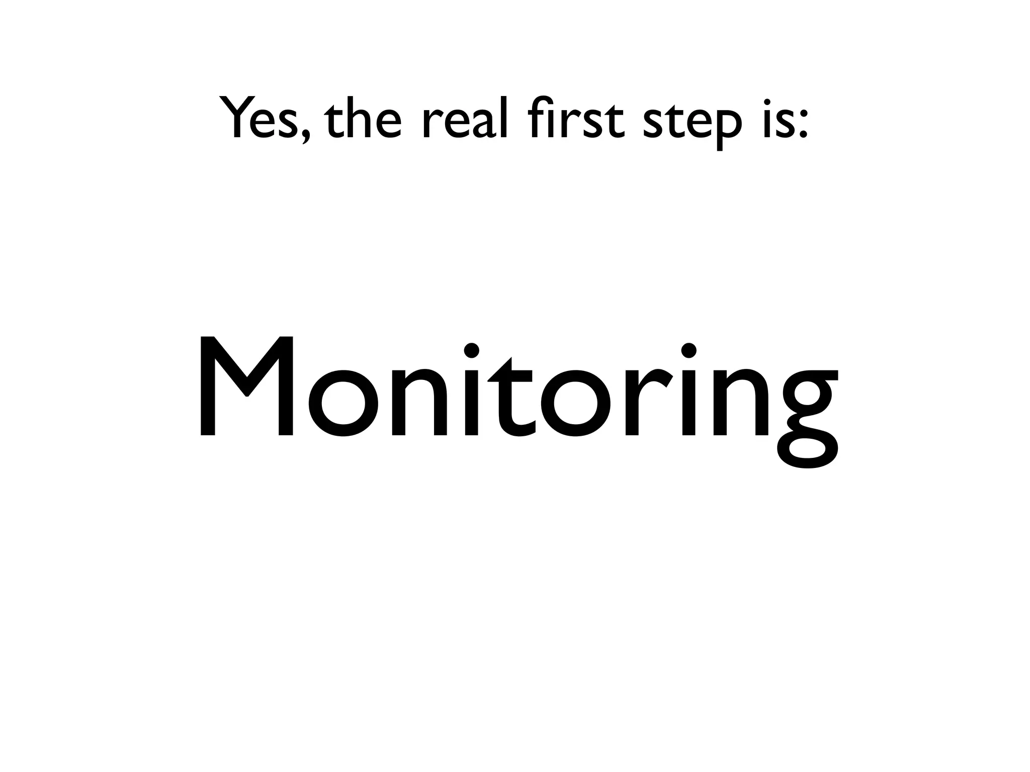 Yes, the real ﬁrst step is:



Monitoring
 