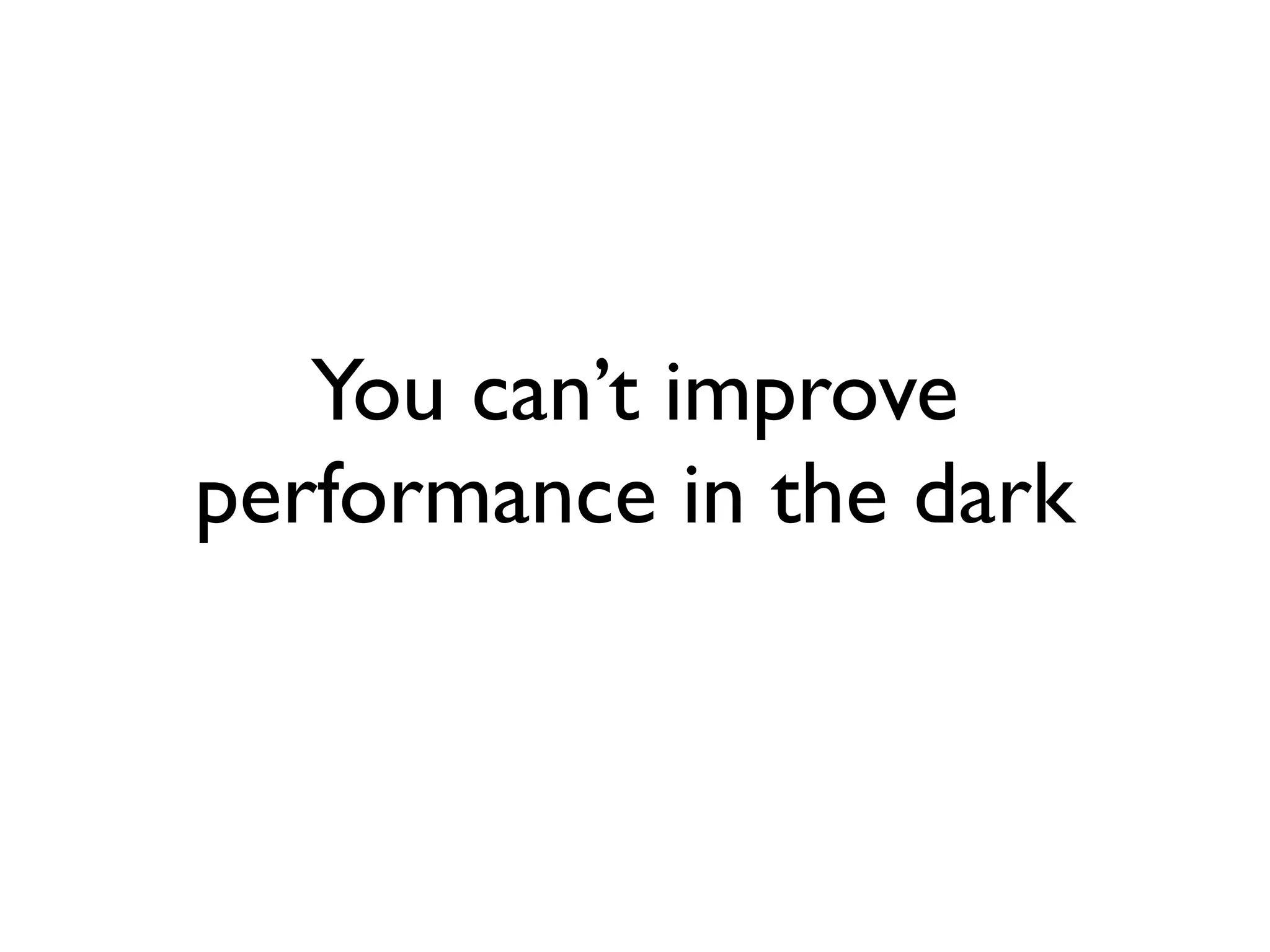 You can’t improve
performance in the dark
 
