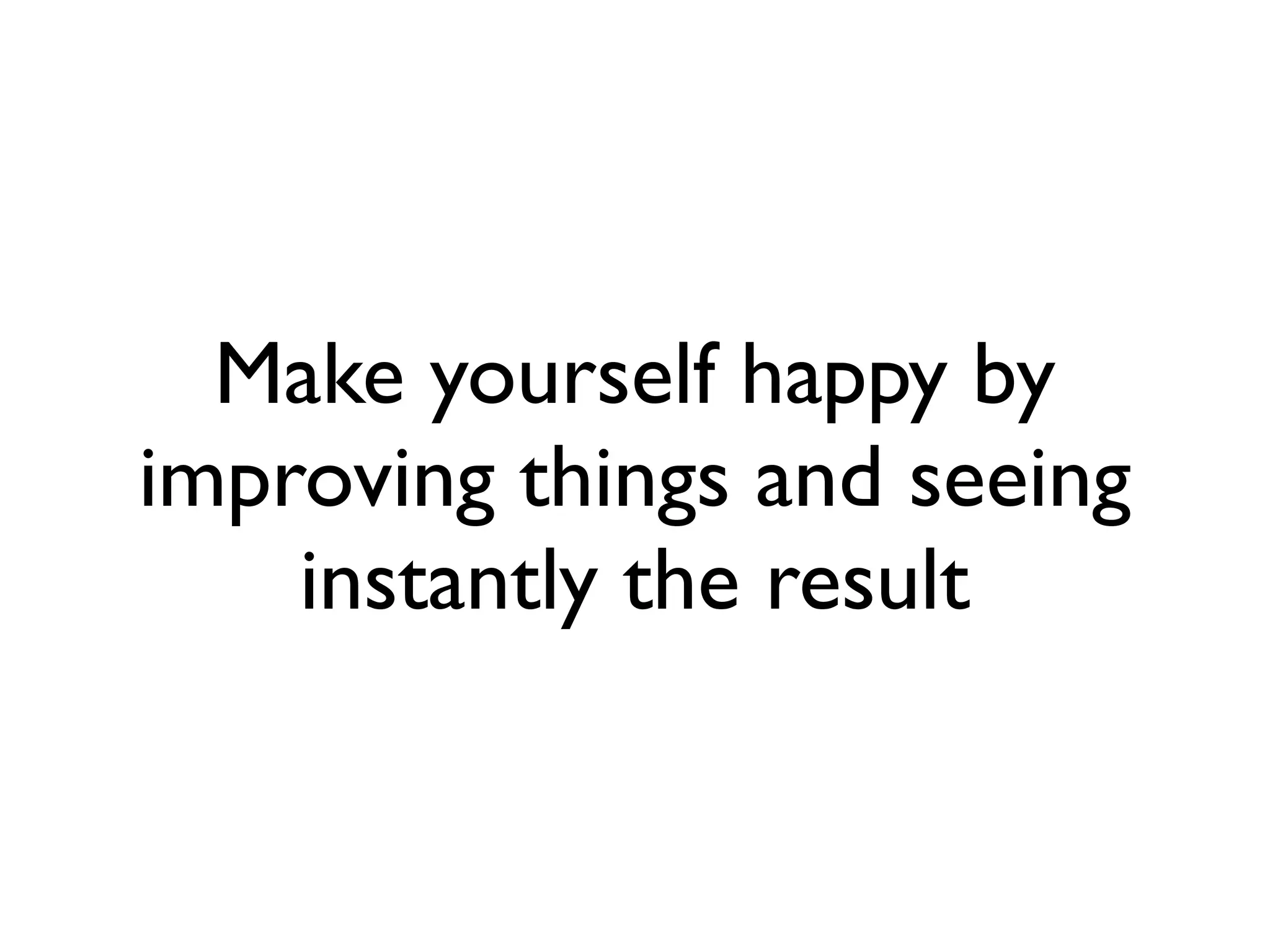 Make yourself happy by
improving things and seeing
    instantly the result
 
