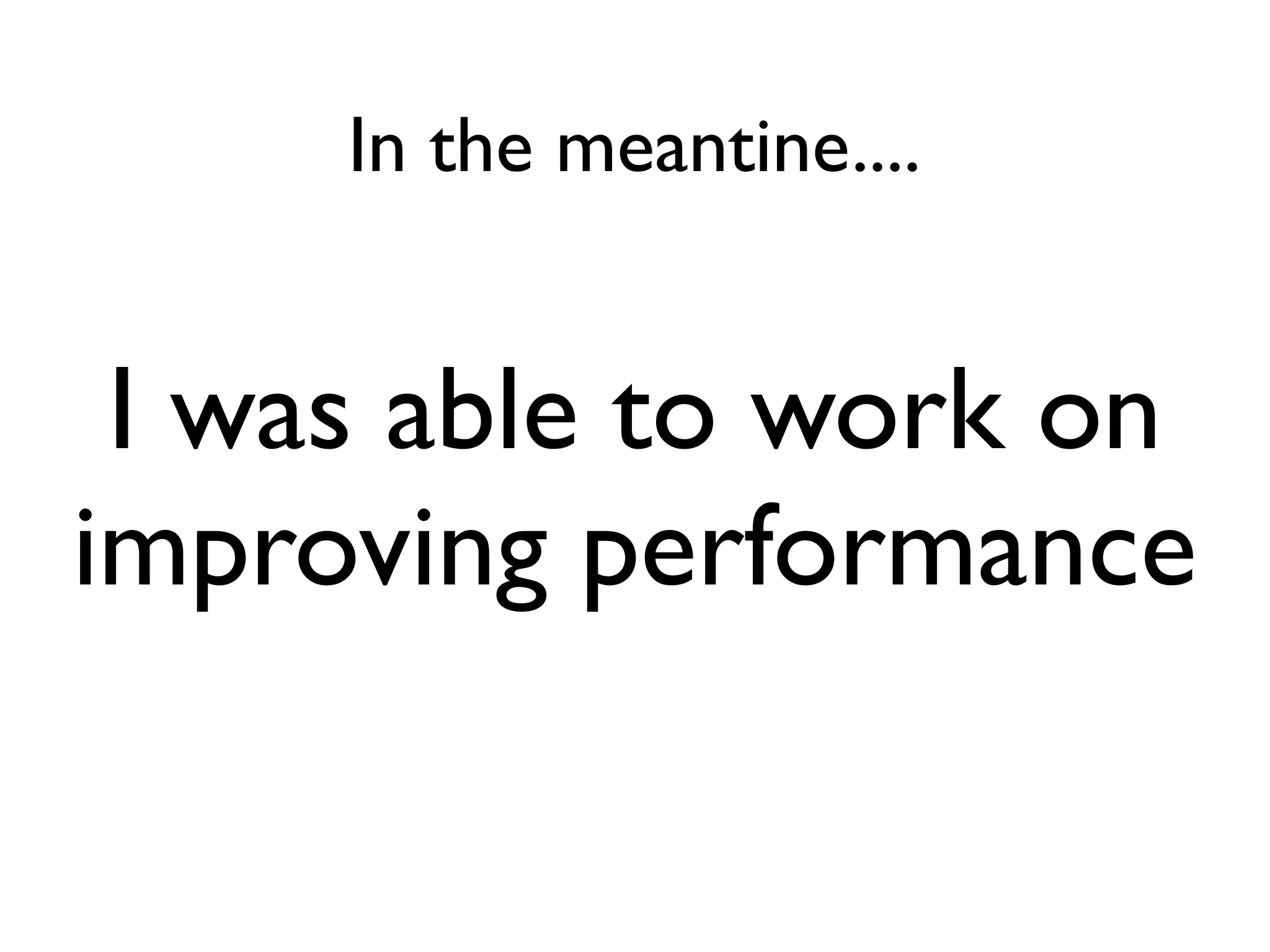 In the meantine....


 I was able to work on
improving performance
 