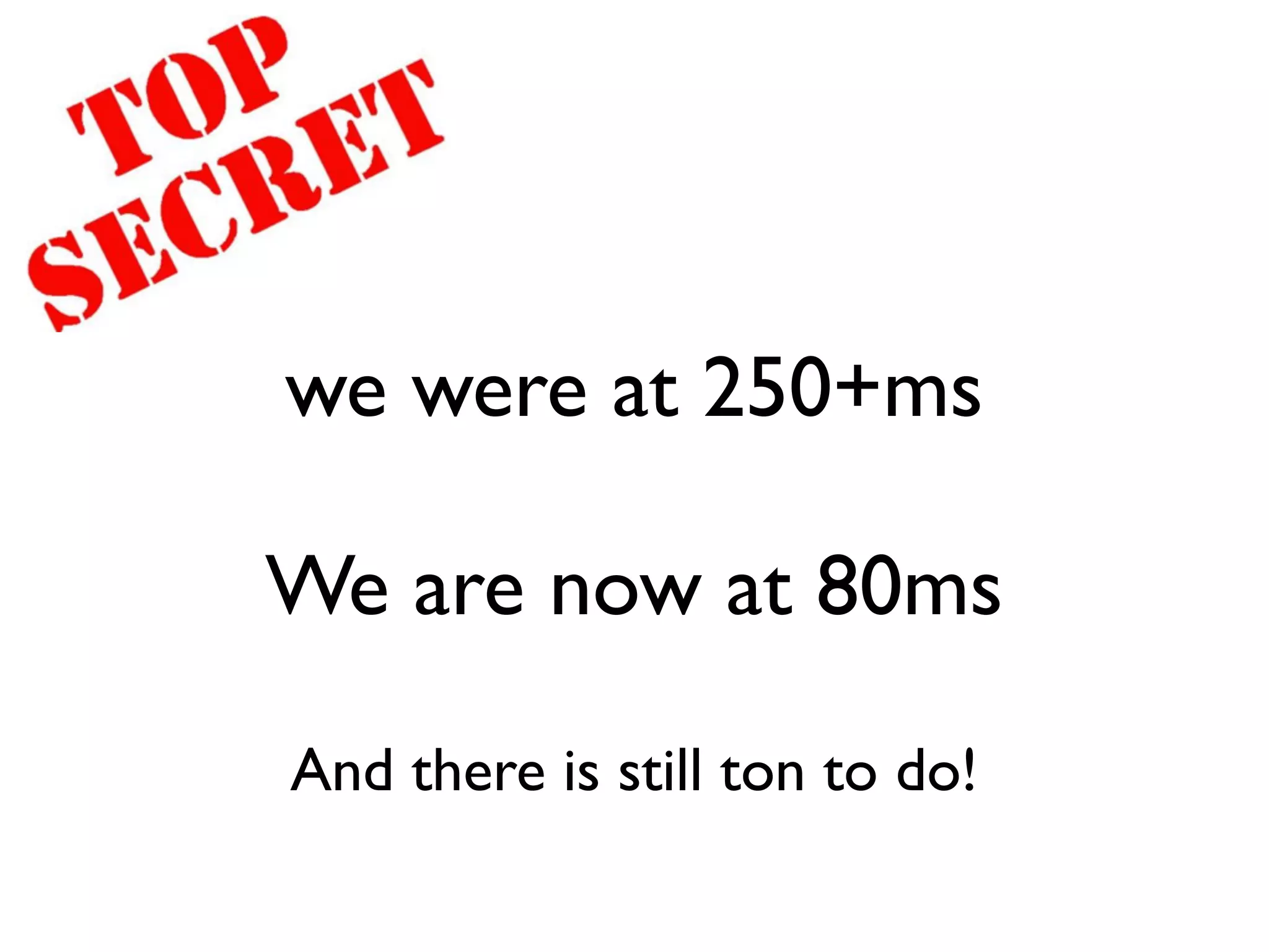 we were at 250+ms

We are now at 80ms

And there is still ton to do!
 