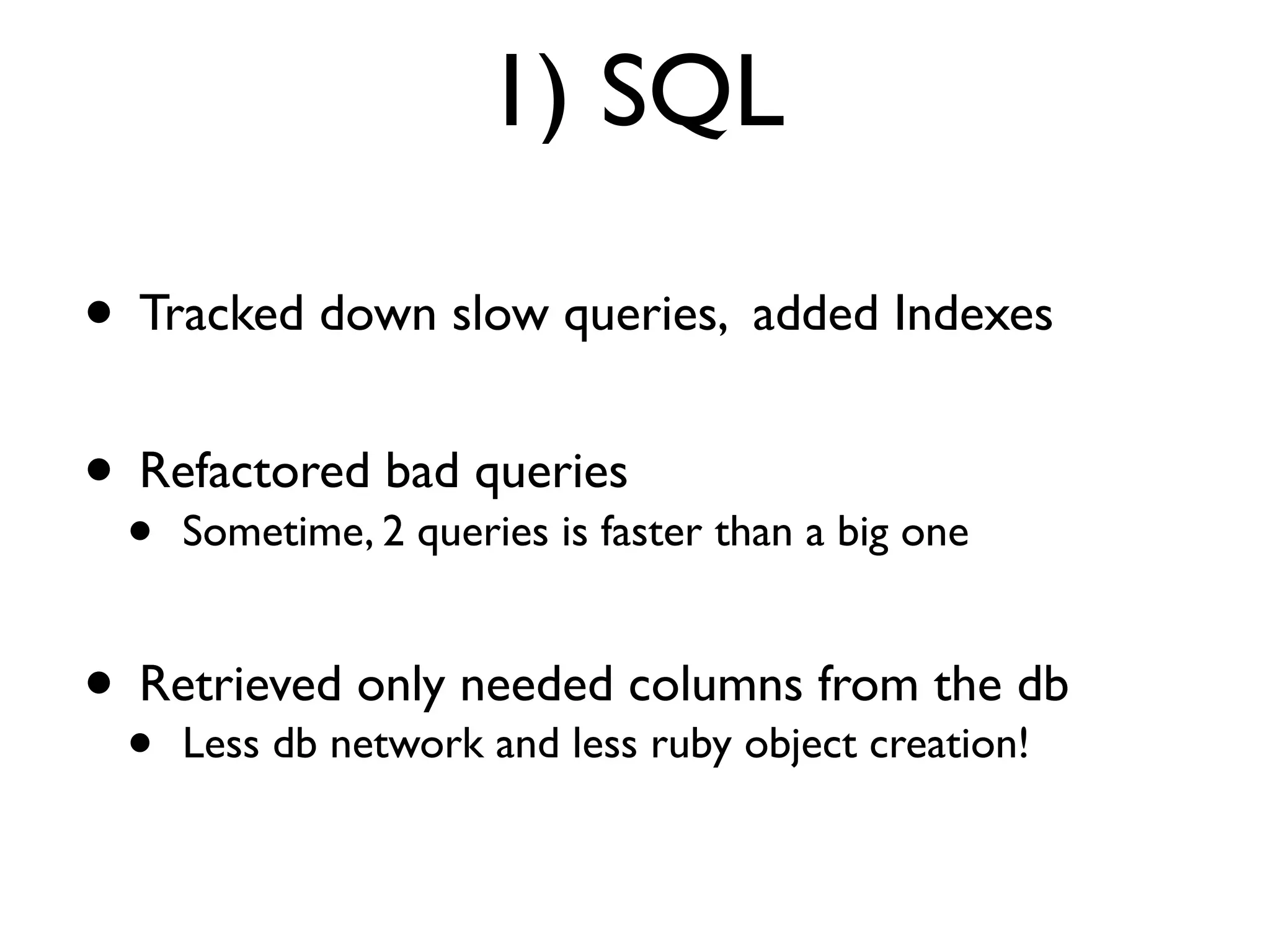 1) SQL

• Tracked down slow queries, added Indexes
• Refactored bad queries
  •   Sometime, 2 queries is faster than a big one


• Retrievednetwork and lesscolumns from the db
            only needed
  •Less db                  ruby object creation!
 