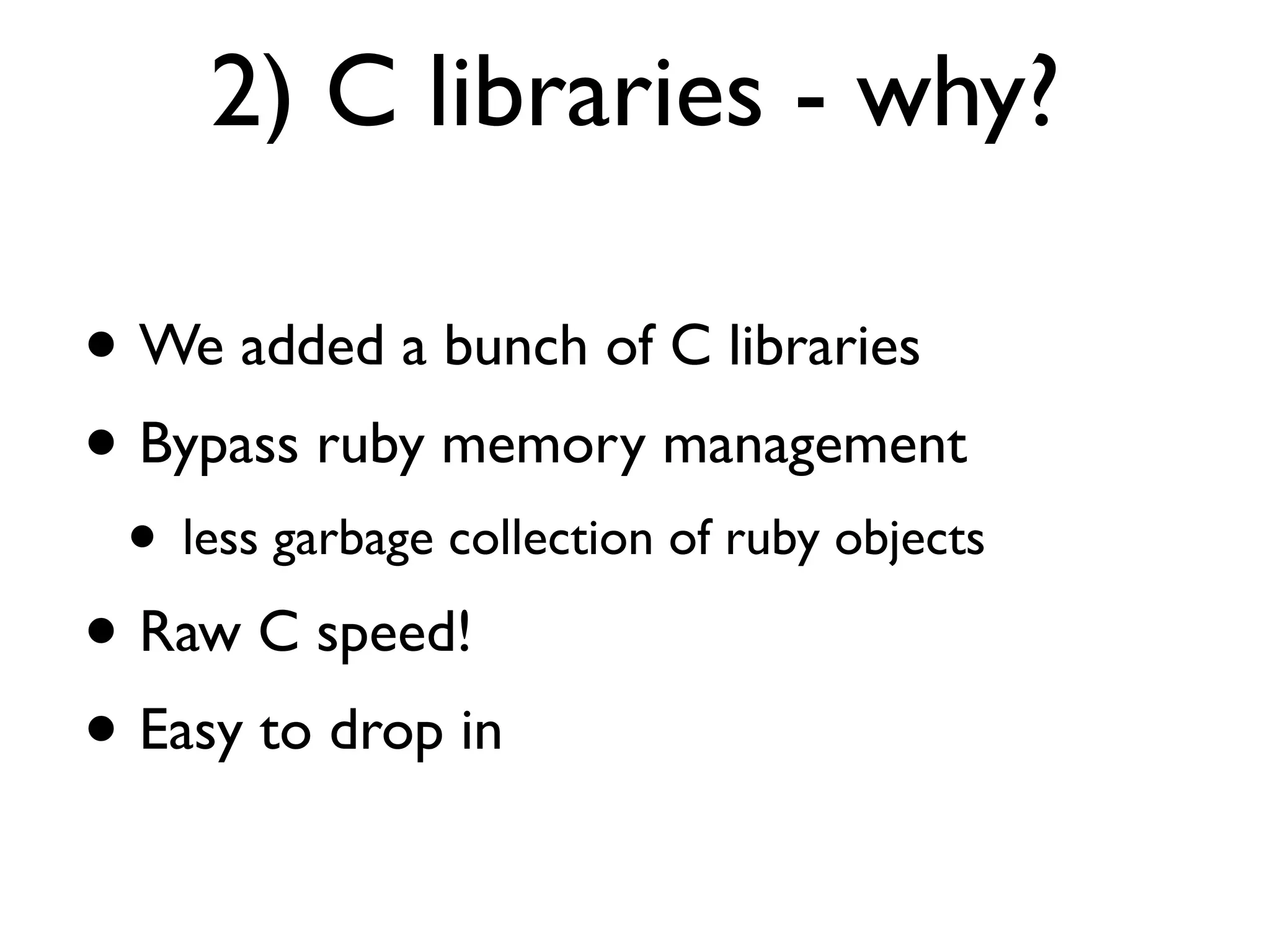 2) C libraries - why?

• We added a bunch of C libraries
• Bypass ruby memory management
 • less garbage collection of ruby objects
• Raw C speed!
• Easy to drop in
 