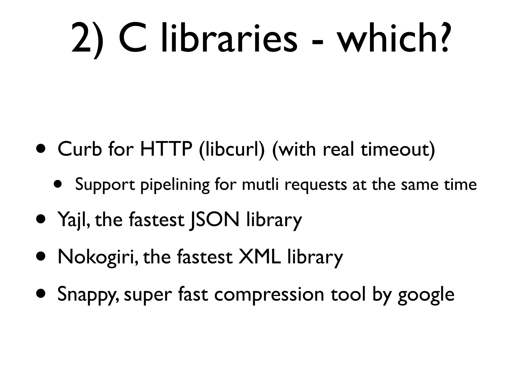2) C libraries - which?

• Curb for HTTP (libcurl) (with real timeout)
  •   Support pipelining for mutli requests at the same time

• Yajl, the fastest JSON library
• Nokogiri, the fastest XML library
• Snappy, super fast compression tool by google
 
