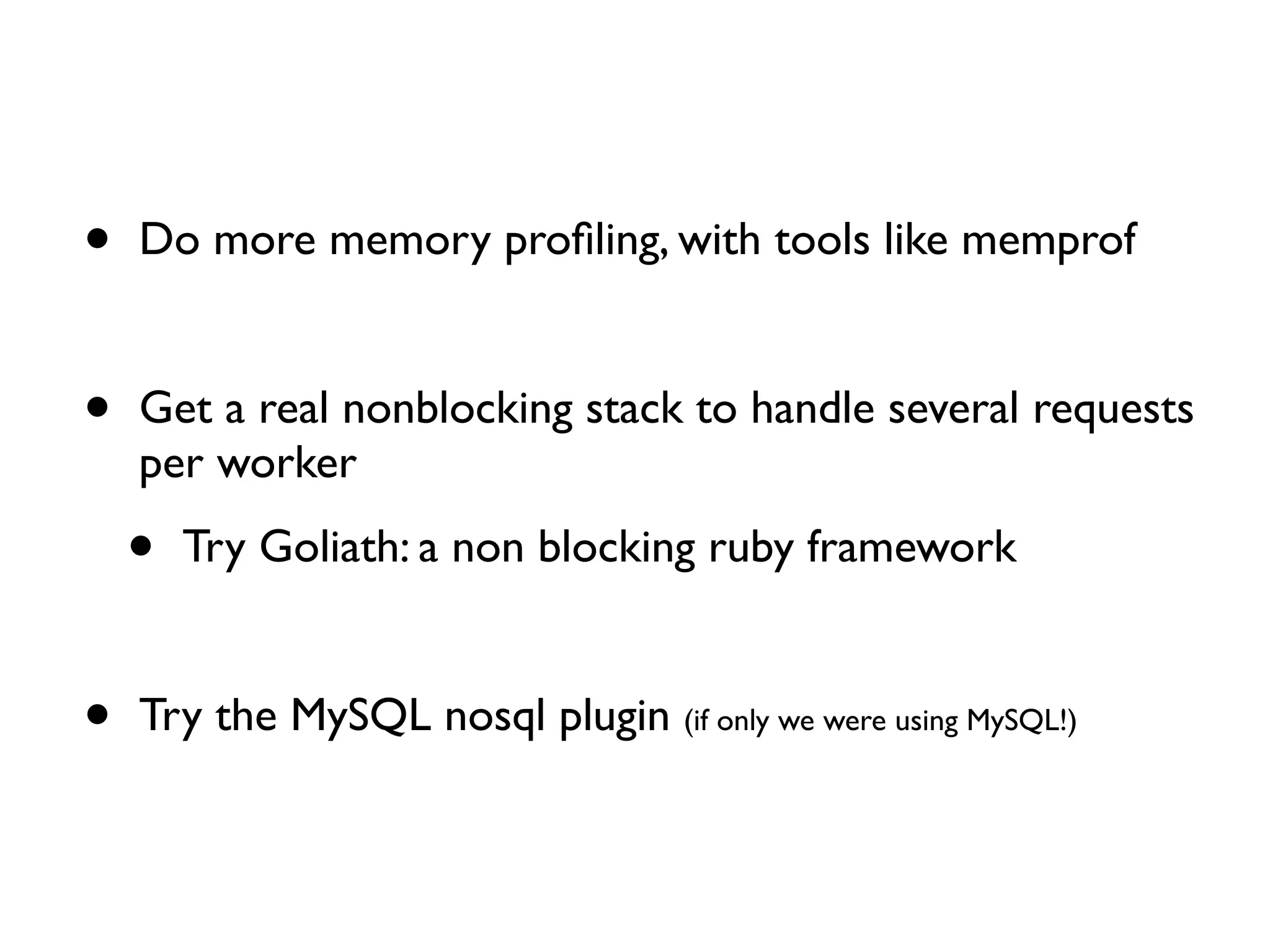 •   Do more memory proﬁling, with tools like memprof


•   Get a real nonblocking stack to handle several requests
    per worker

    •   Try Goliath: a non blocking ruby framework


•   Try the MySQL nosql plugin (if only we were using MySQL!)
 