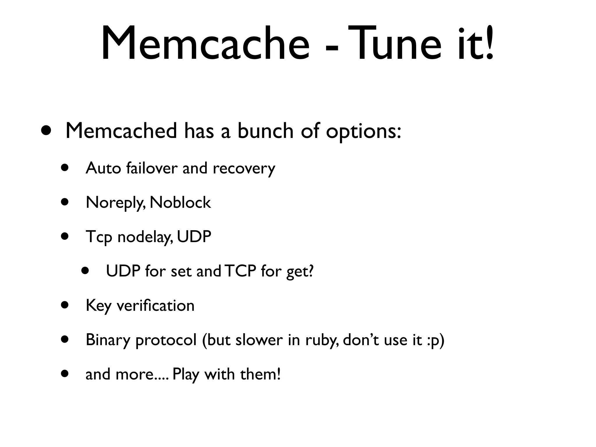 Memcache - Tune it!
•   Memcached has a bunch of options:
    •   Auto failover and recovery

    •   Noreply, Noblock

    •   Tcp nodelay, UDP

        •   UDP for set and TCP for get?

    •   Key veriﬁcation

    •   Binary protocol (but slower in ruby, don’t use it :p)

    •   and more.... Play with them!
 