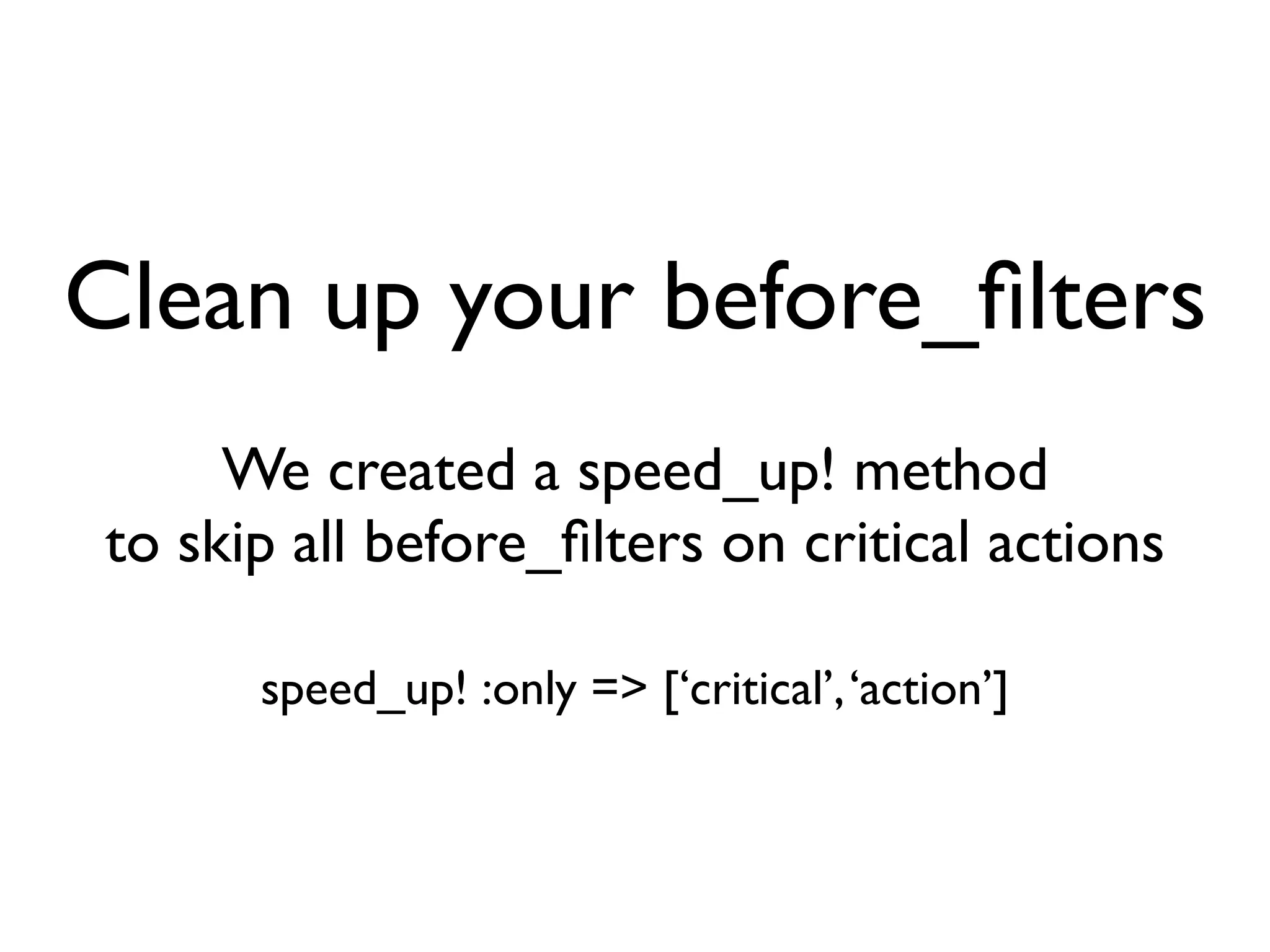 Clean up your before_ﬁlters
     We created a speed_up! method
to skip all before_ﬁlters on critical actions

      speed_up! :only => [‘critical’, ‘action’]
 