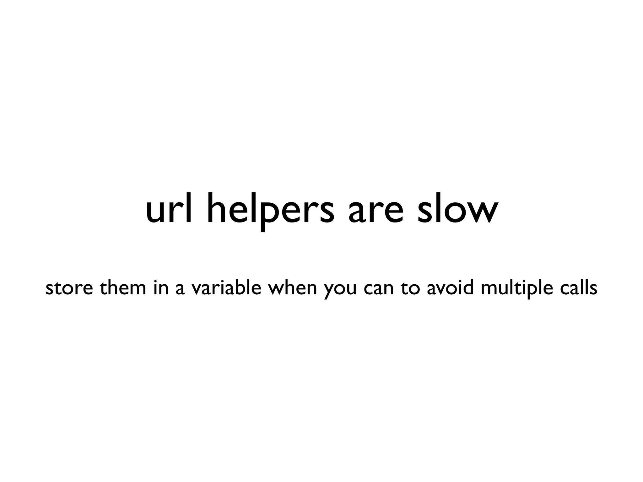 url helpers are slow
store them in a variable when you can to avoid multiple calls
 