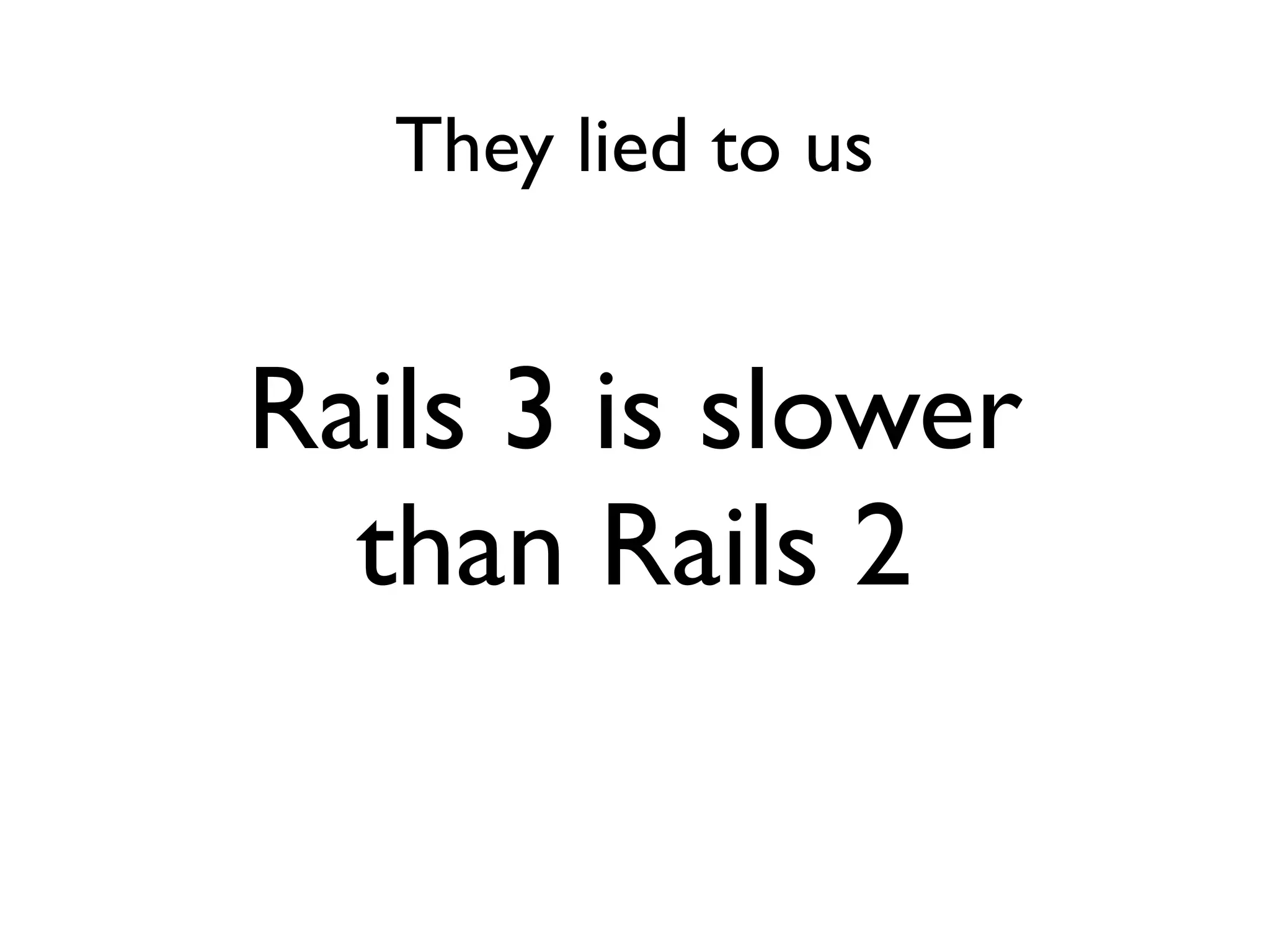 They lied to us


Rails 3 is slower
  than Rails 2
 