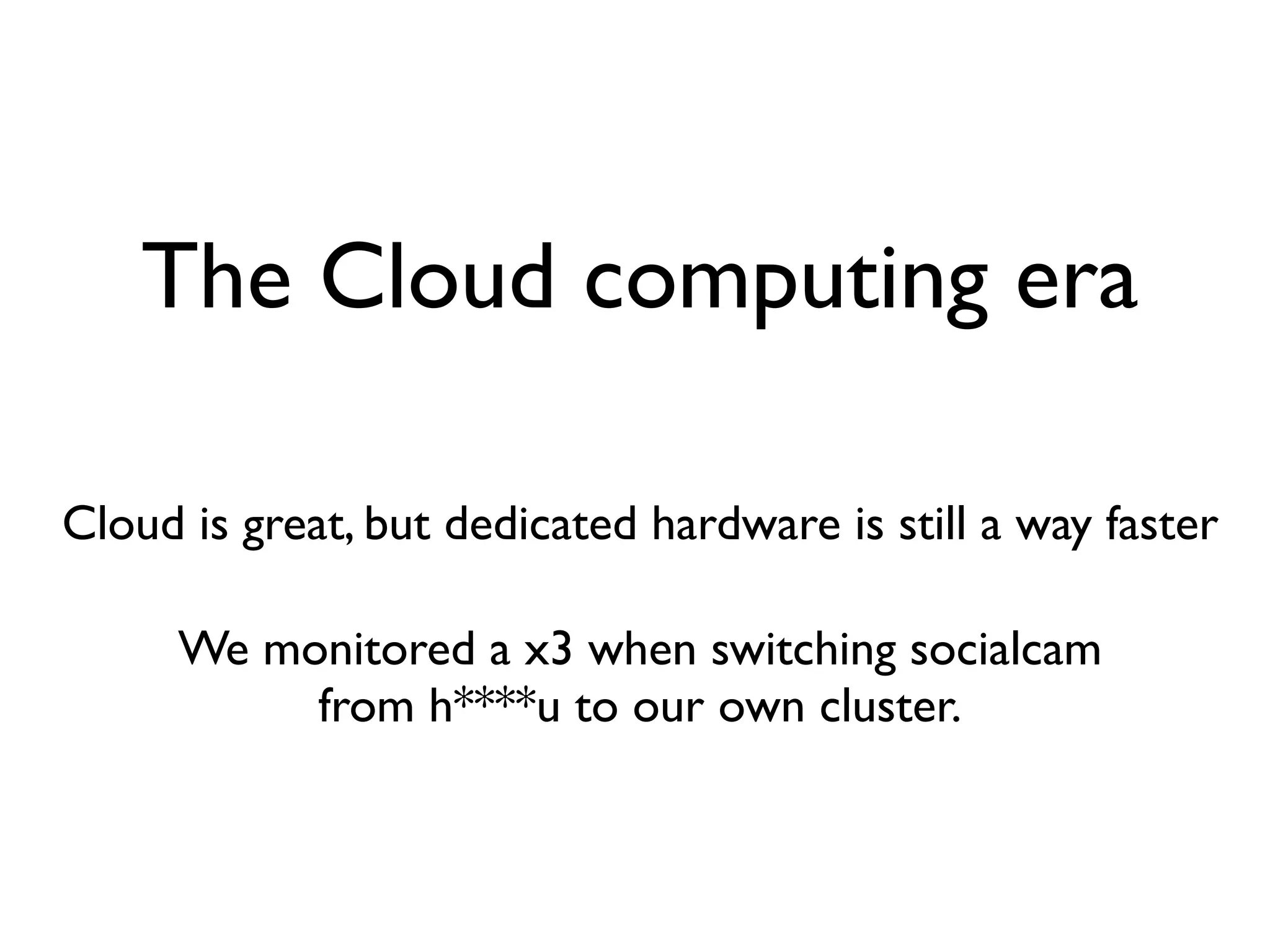 The Cloud computing era

Cloud is great, but dedicated hardware is still a way faster

      We monitored a x3 when switching socialcam
           from h****u to our own cluster.
 