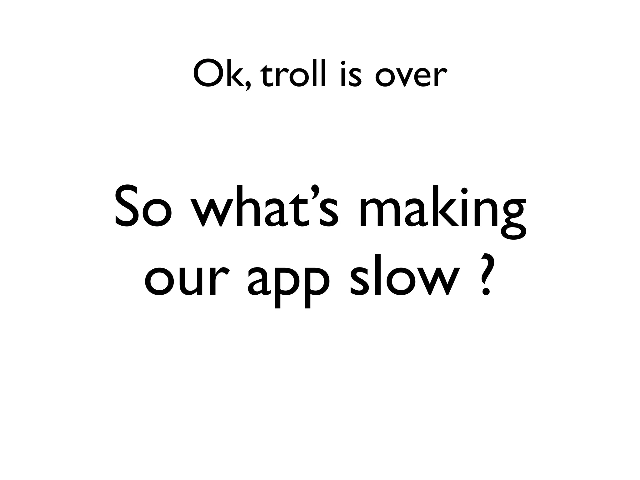 Ok, troll is over


So what’s making
 our app slow ?
 