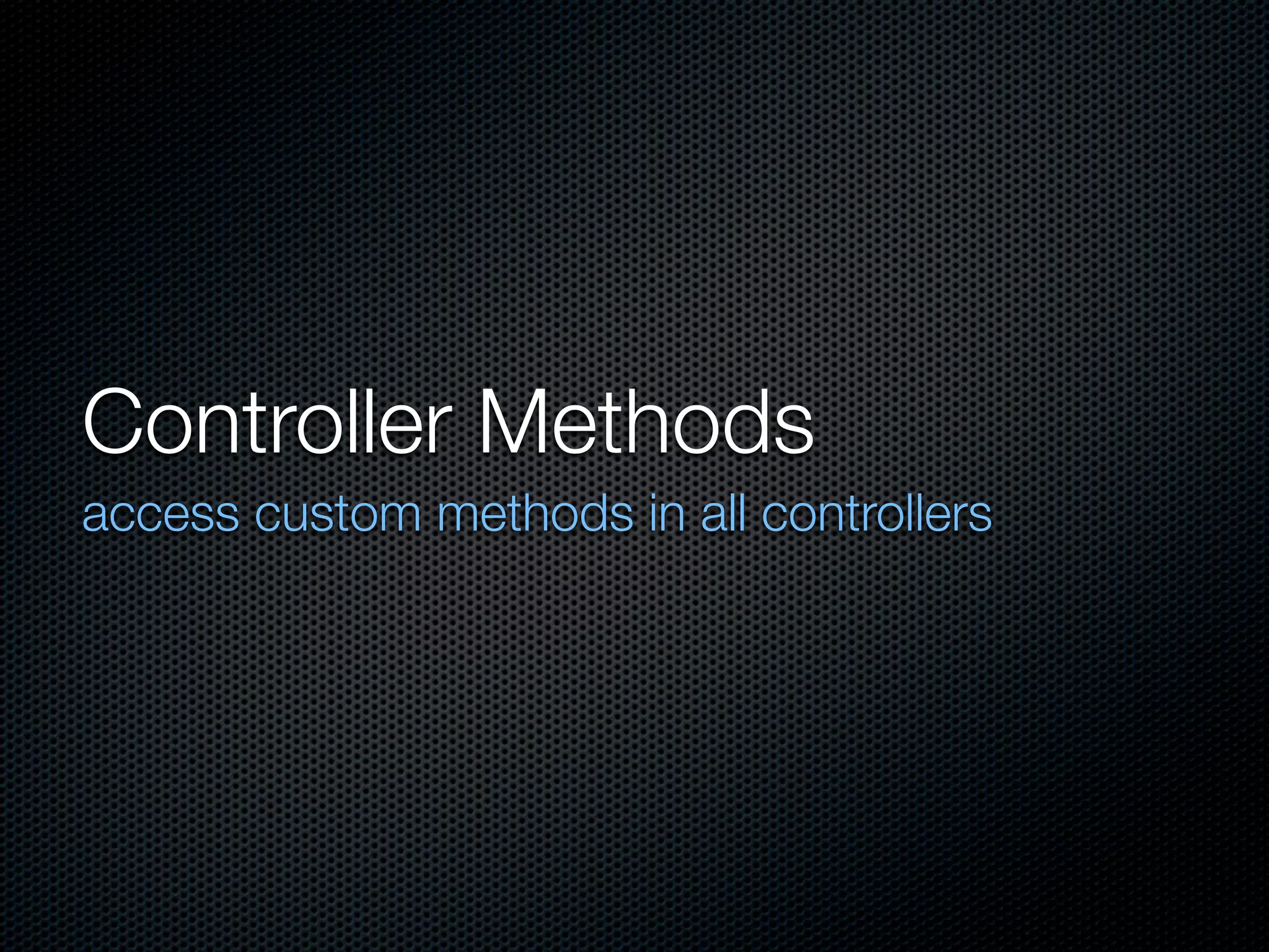 Controller Methods
access custom methods in all controllers
 