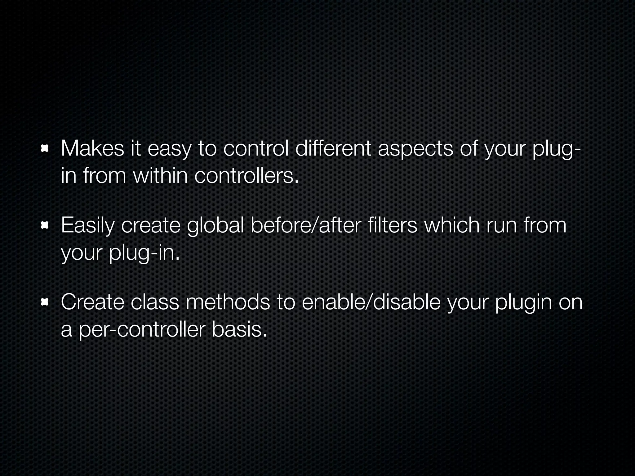 Makes it easy to control different aspects of your plug-
in from within controllers.

Easily create global before/after ﬁlters which run from
your plug-in.

Create class methods to enable/disable your plugin on
a per-controller basis.
 