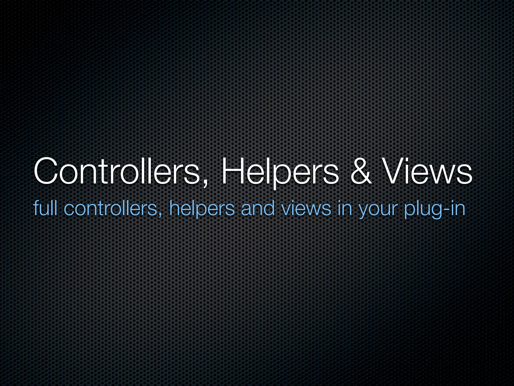 Controllers, Helpers & Views
full controllers, helpers and views in your plug-in
 