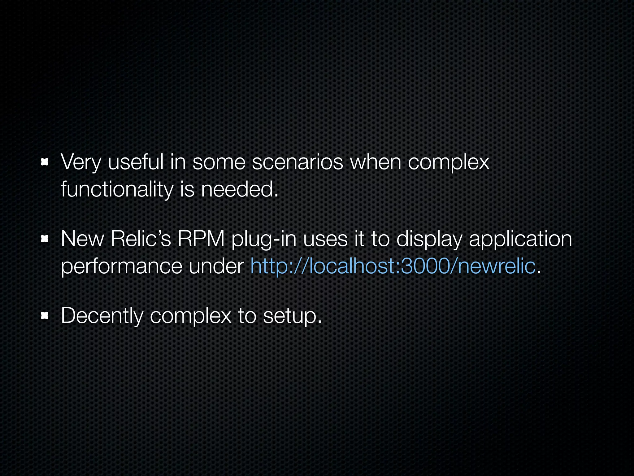 Very useful in some scenarios when complex
functionality is needed.

New Relic’s RPM plug-in uses it to display application
performance under http://localhost:3000/newrelic.

Decently complex to setup.
 