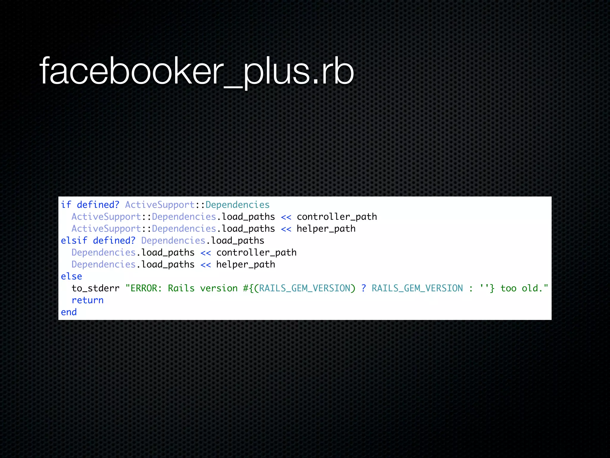 facebooker_plus.rb


 if defined? ActiveSupport::Dependencies
   ActiveSupport::Dependencies.load_paths << controller_path
   ActiveSupport::Dependencies.load_paths << helper_path
 elsif defined? Dependencies.load_paths
   Dependencies.load_paths << controller_path
   Dependencies.load_paths << helper_path
 else
   to_stderr "ERROR: Rails version #{(RAILS_GEM_VERSION) ? RAILS_GEM_VERSION : ''} too old."
   return
 end
 