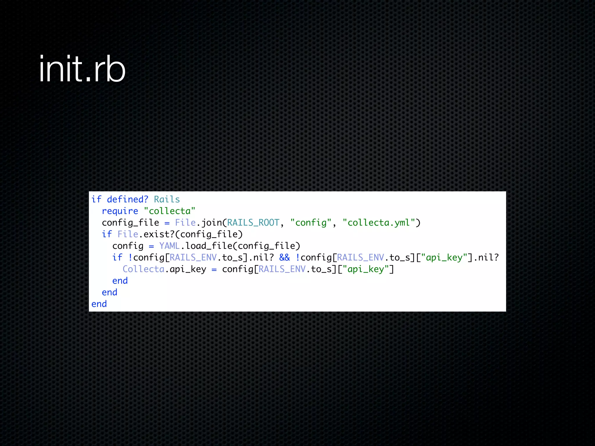 init.rb


    if defined? Rails
      require "collecta"
      config_file = File.join(RAILS_ROOT, "config", "collecta.yml")
      if File.exist?(config_file)
        config = YAML.load_file(config_file)
        if !config[RAILS_ENV.to_s].nil? && !config[RAILS_ENV.to_s]["api_key"].nil?
          Collecta.api_key = config[RAILS_ENV.to_s]["api_key"]
        end
      end
    end
 