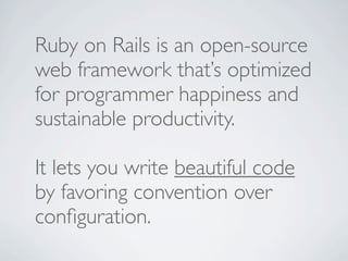Ruby on Rails is an open-source
web framework that’s optimized
for programmer happiness and
sustainable productivity.

It lets you write beautiful code
by favoring convention over
conﬁguration.
 